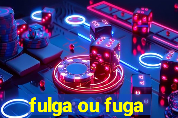 fulga ou fuga